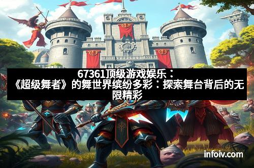 67361顶级游戏娱乐：《超级舞者》的舞世界缤纷多彩：探索舞台背后的无限精彩