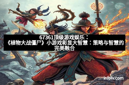 67361顶级游戏娱乐：《植物大战僵尸》小游戏彰显大智慧：策略与智慧的完美融合