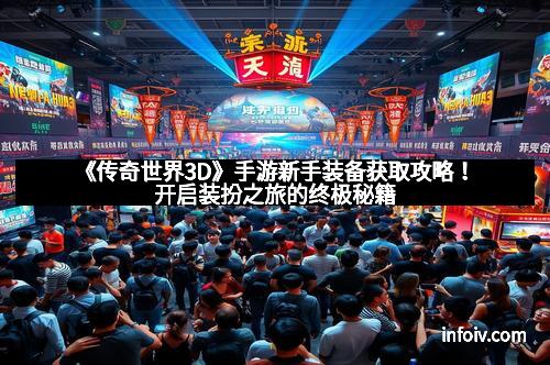 《传奇世界3D》手游新手装备获取攻略！开启装扮之旅的终极秘籍
