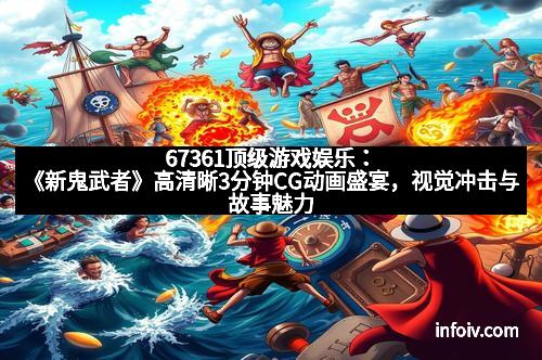 67361顶级游戏娱乐：《新鬼武者》高清晰3分钟CG动画盛宴，视觉冲击与故事魅力完美结合